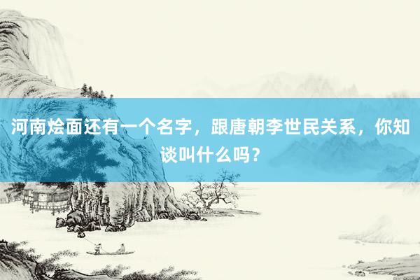 河南烩面还有一个名字，跟唐朝李世民关系，你知谈叫什么吗？